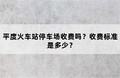 平度火车站停车场收费吗？收费标准是多少？