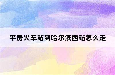 平房火车站到哈尔滨西站怎么走