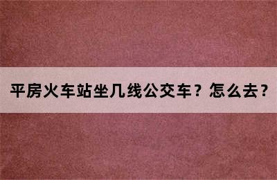 平房火车站坐几线公交车？怎么去？