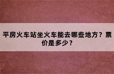 平房火车站坐火车能去哪些地方？票价是多少？