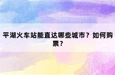 平湖火车站能直达哪些城市？如何购票？
