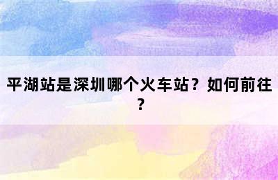 平湖站是深圳哪个火车站？如何前往？