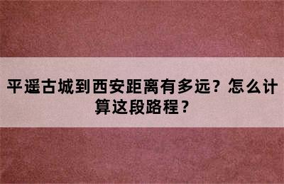 平遥古城到西安距离有多远？怎么计算这段路程？