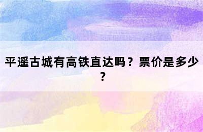 平遥古城有高铁直达吗？票价是多少？