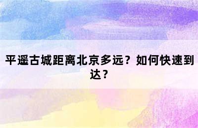 平遥古城距离北京多远？如何快速到达？