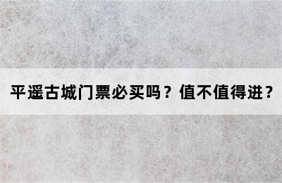 平遥古城门票必买吗？值不值得进？