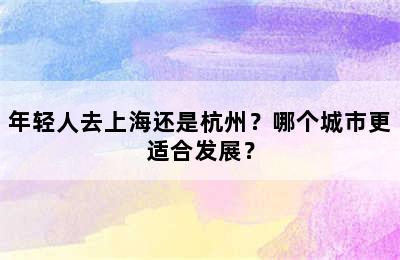 年轻人去上海还是杭州？哪个城市更适合发展？