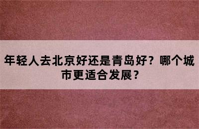 年轻人去北京好还是青岛好？哪个城市更适合发展？