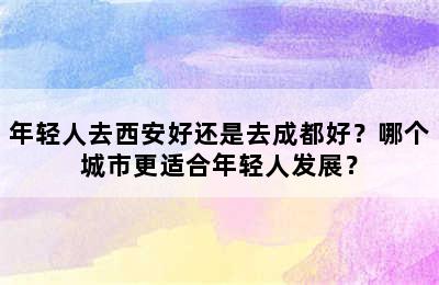 年轻人去西安好还是去成都好？哪个城市更适合年轻人发展？