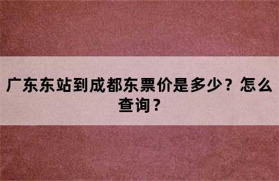 广东东站到成都东票价是多少？怎么查询？