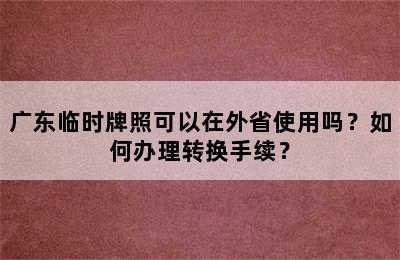广东临时牌照可以在外省使用吗？如何办理转换手续？