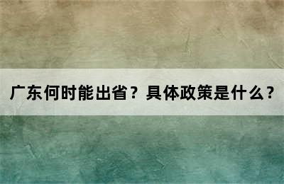 广东何时能出省？具体政策是什么？