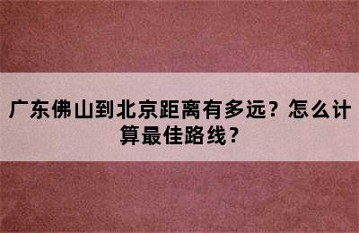 广东佛山到北京距离有多远？怎么计算最佳路线？