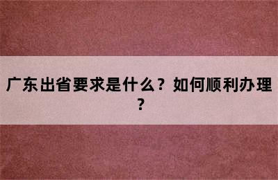 广东出省要求是什么？如何顺利办理？
