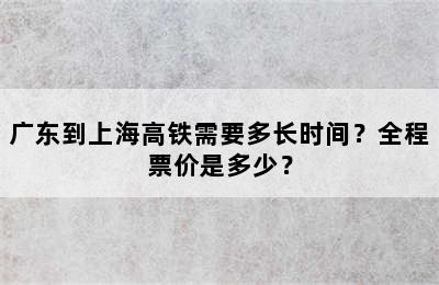 广东到上海高铁需要多长时间？全程票价是多少？