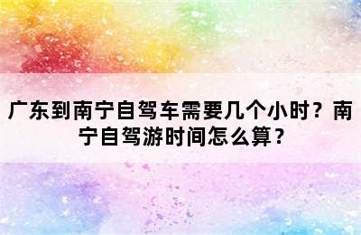 广东到南宁自驾车需要几个小时？南宁自驾游时间怎么算？