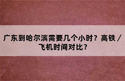 广东到哈尔滨需要几个小时？高铁／飞机时间对比？
