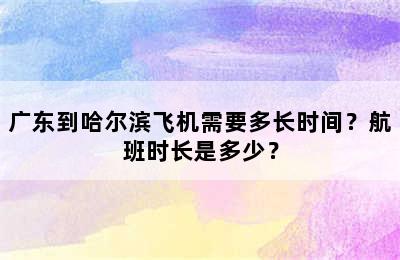 广东到哈尔滨飞机需要多长时间？航班时长是多少？