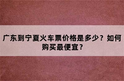 广东到宁夏火车票价格是多少？如何购买最便宜？