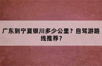 广东到宁夏银川多少公里？自驾游路线推荐？