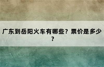 广东到岳阳火车有哪些？票价是多少？