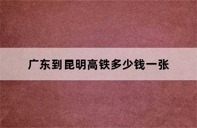 广东到昆明高铁多少钱一张