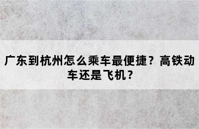 广东到杭州怎么乘车最便捷？高铁动车还是飞机？