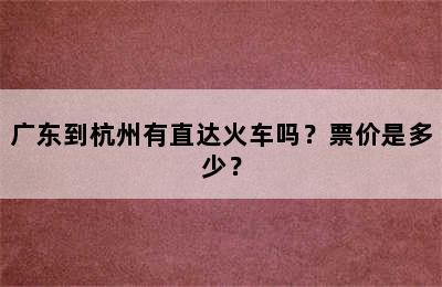 广东到杭州有直达火车吗？票价是多少？