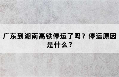 广东到湖南高铁停运了吗？停运原因是什么？