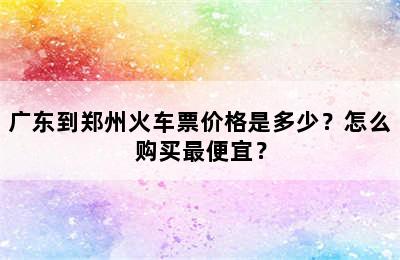 广东到郑州火车票价格是多少？怎么购买最便宜？