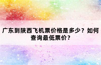 广东到陕西飞机票价格是多少？如何查询最低票价？