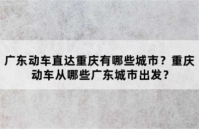 广东动车直达重庆有哪些城市？重庆动车从哪些广东城市出发？