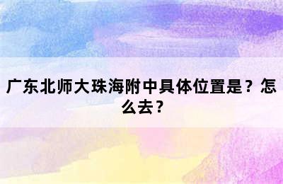 广东北师大珠海附中具体位置是？怎么去？