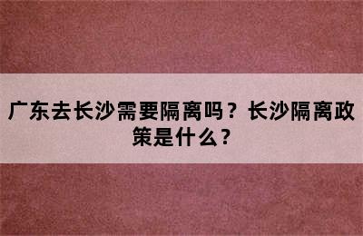 广东去长沙需要隔离吗？长沙隔离政策是什么？