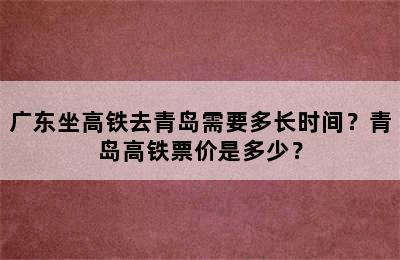 广东坐高铁去青岛需要多长时间？青岛高铁票价是多少？