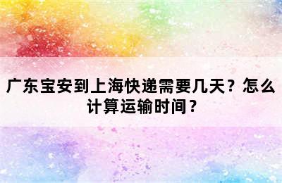 广东宝安到上海快递需要几天？怎么计算运输时间？