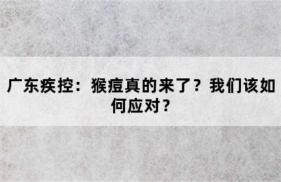 广东疾控：猴痘真的来了？我们该如何应对？