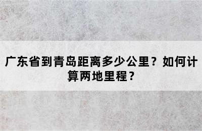 广东省到青岛距离多少公里？如何计算两地里程？