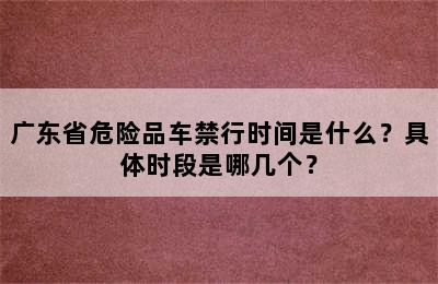 广东省危险品车禁行时间是什么？具体时段是哪几个？