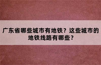 广东省哪些城市有地铁？这些城市的地铁线路有哪些？