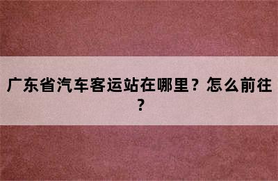 广东省汽车客运站在哪里？怎么前往？
