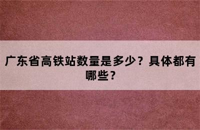 广东省高铁站数量是多少？具体都有哪些？