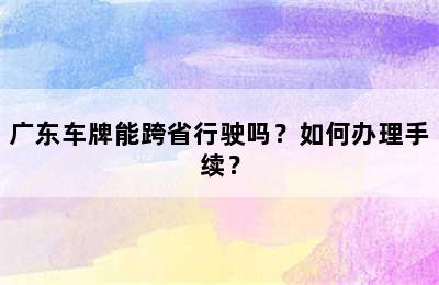 广东车牌能跨省行驶吗？如何办理手续？