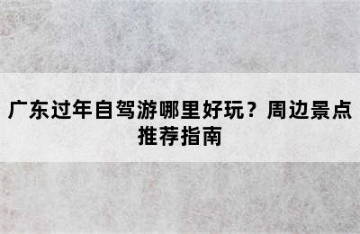 广东过年自驾游哪里好玩？周边景点推荐指南