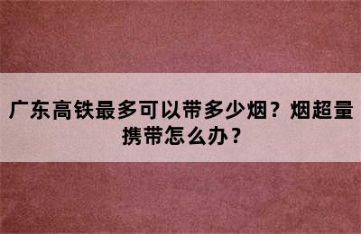 广东高铁最多可以带多少烟？烟超量携带怎么办？