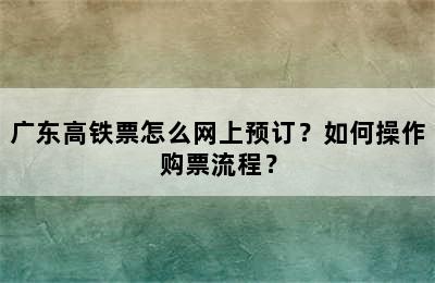 广东高铁票怎么网上预订？如何操作购票流程？