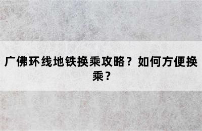 广佛环线地铁换乘攻略？如何方便换乘？