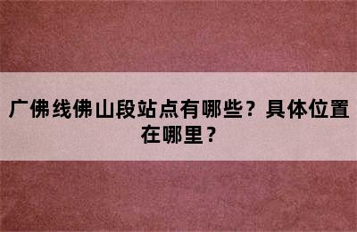 广佛线佛山段站点有哪些？具体位置在哪里？