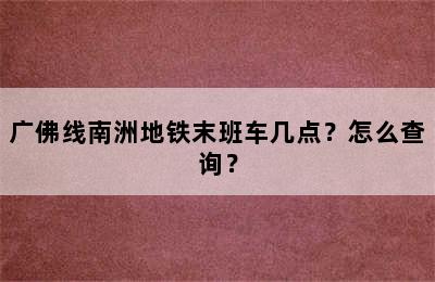 广佛线南洲地铁末班车几点？怎么查询？