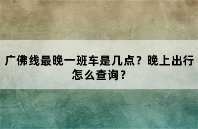 广佛线最晚一班车是几点？晚上出行怎么查询？
